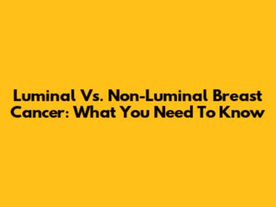 Luminal Vs. Non-Luminal Breast Cancer: What You Need To Know