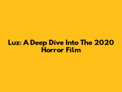 Luz: A Deep Dive Into The 2020 Horror Film