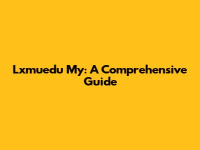 Lxmuedu My: A Comprehensive Guide