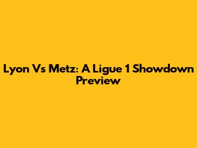 Lyon Vs Metz: A Ligue 1 Showdown Preview