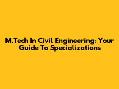 M.Tech In Civil Engineering: Your Guide To Specializations