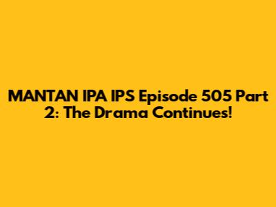 MANTAN IPA IPS Episode 505 Part 2: The Drama Continues!