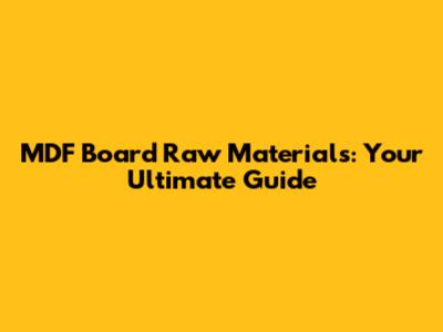 MDF Board Raw Materials: Your Ultimate Guide