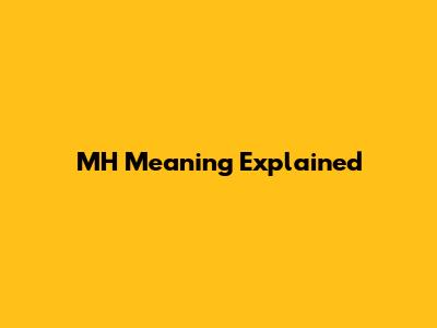 MH Meaning Explained
