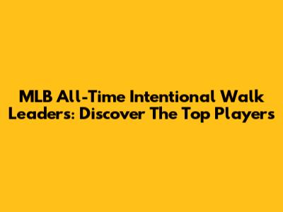 MLB All-Time Intentional Walk Leaders: Discover The Top Players