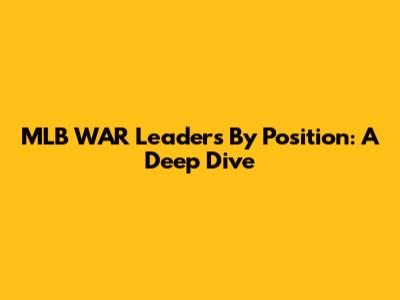 MLB WAR Leaders By Position: A Deep Dive