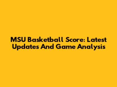 MSU Basketball Score: Latest Updates And Game Analysis