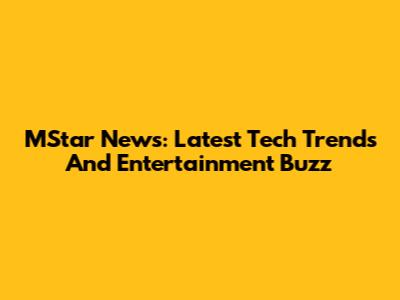 MStar News: Latest Tech Trends And Entertainment Buzz
