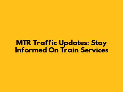 MTR Traffic Updates: Stay Informed On Train Services