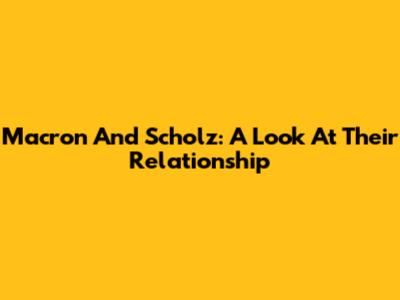 Macron And Scholz: A Look At Their Relationship