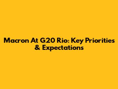 Macron At G20 Rio: Key Priorities & Expectations