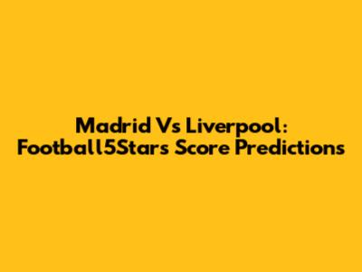Madrid Vs Liverpool: Football5Star's Score Predictions