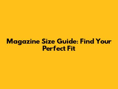 Magazine Size Guide: Find Your Perfect Fit