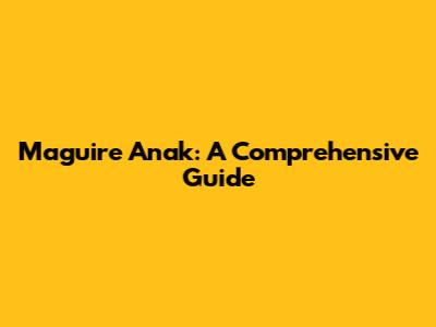 Maguire Anak: A Comprehensive Guide