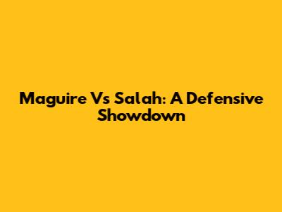 Maguire Vs Salah: A Defensive Showdown