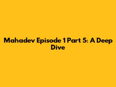 Mahadev Episode 1 Part 5: A Deep Dive