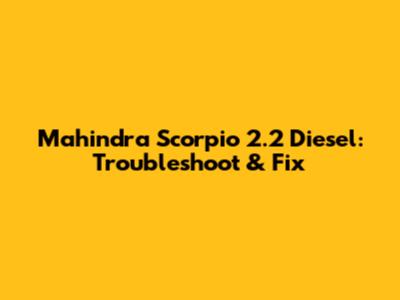 Mahindra Scorpio 2.2 Diesel: Troubleshoot & Fix