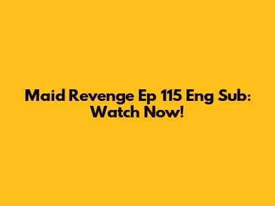 Maid Revenge Ep 115 Eng Sub: Watch Now!