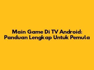 Main Game Di TV Android: Panduan Lengkap Untuk Pemula