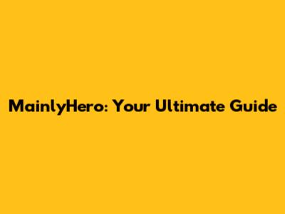 MainlyHero: Your Ultimate Guide