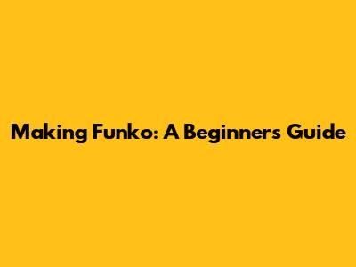 Making Funko: A Beginner's Guide