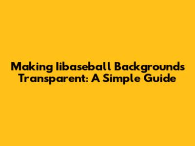 Making Iibaseball Backgrounds Transparent: A Simple Guide