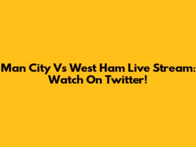 Man City Vs West Ham Live Stream: Watch On Twitter!