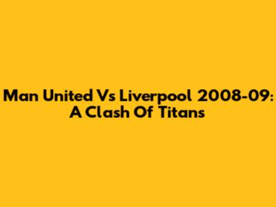 Man United Vs Liverpool 2008-09: A Clash Of Titans