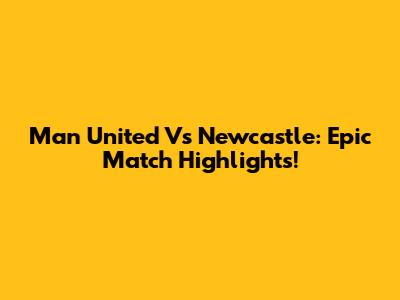 Man United Vs Newcastle: Epic Match Highlights!