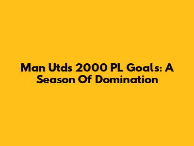 Man Utd's 2000 PL Goals: A Season Of Domination