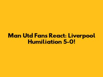 Man Utd Fans React: Liverpool Humiliation 5-0!