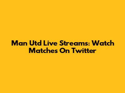 Man Utd Live Streams: Watch Matches On Twitter