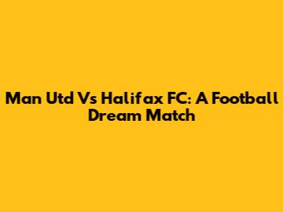 Man Utd Vs Halifax FC: A Football Dream Match