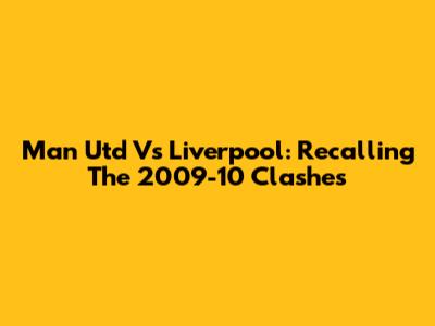 Man Utd Vs Liverpool: Recalling The 2009-10 Clashes