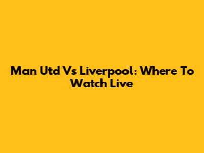 Man Utd Vs Liverpool: Where To Watch Live