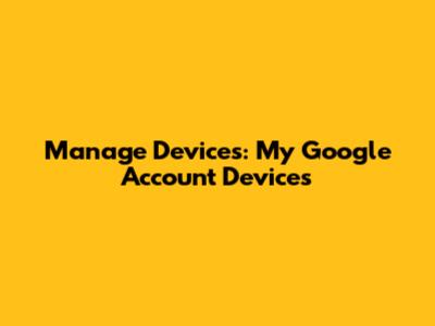 Manage Devices: My Google Account Devices