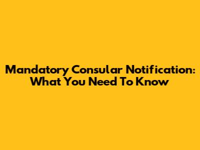 Mandatory Consular Notification: What You Need To Know