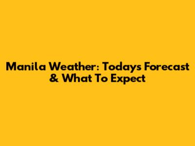 Manila Weather: Today's Forecast & What To Expect