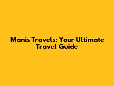 Manis Travels: Your Ultimate Travel Guide