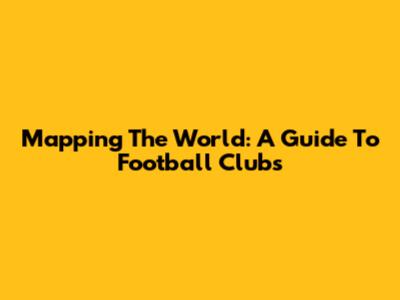 Mapping The World: A Guide To Football Clubs