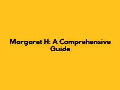 Margaret H: A Comprehensive Guide