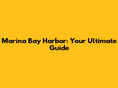 Marina Bay Harbor: Your Ultimate Guide