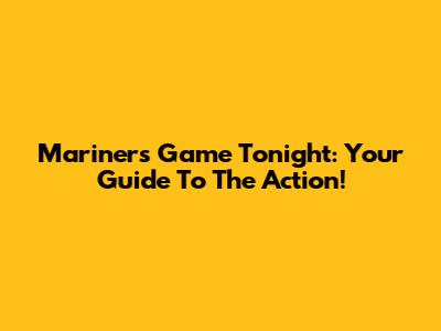 Mariners Game Tonight: Your Guide To The Action!