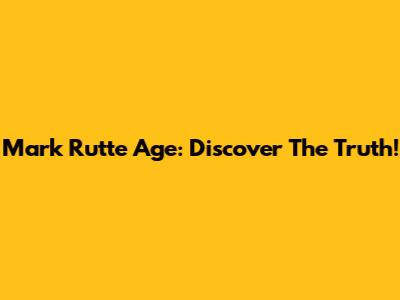 Mark Rutte Age: Discover The Truth!