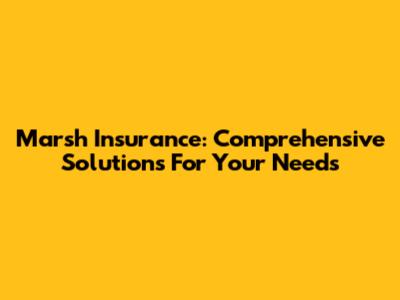 Marsh Insurance: Comprehensive Solutions For Your Needs