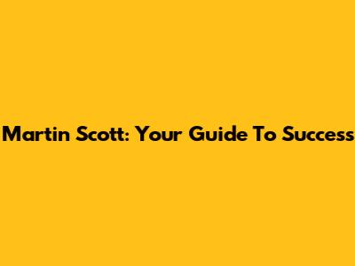 Martin Scott: Your Guide To Success