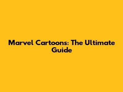 Marvel Cartoons: The Ultimate Guide