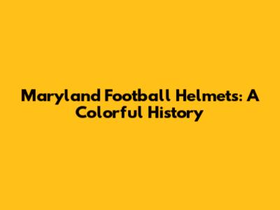 Maryland Football Helmets: A Colorful History