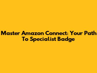Master Amazon Connect: Your Path To Specialist Badge