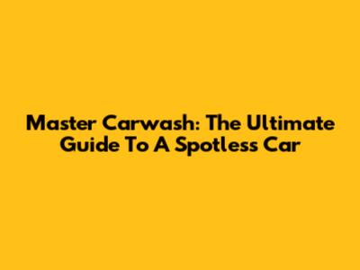 Master Carwash: The Ultimate Guide To A Spotless Car